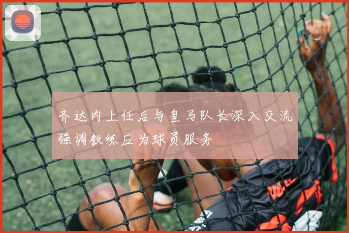 齐达内上任后与皇马队长深入交流强调教练应为球员服务
