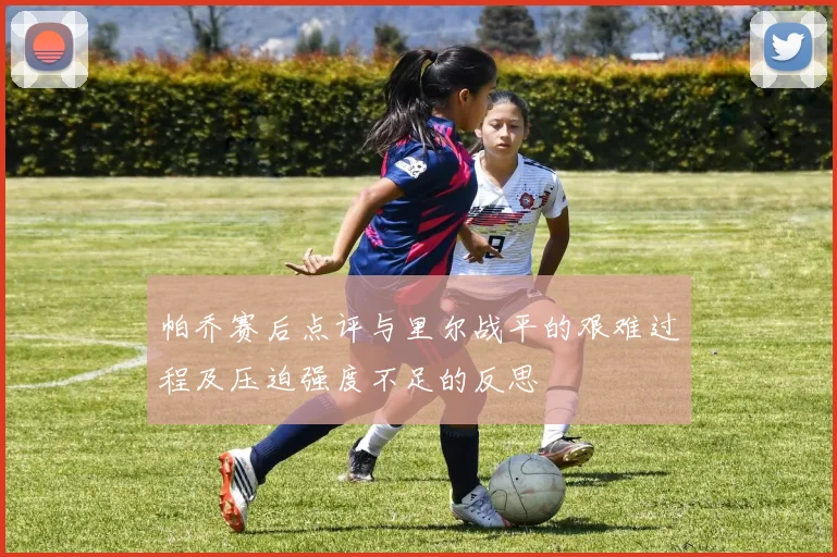 帕乔赛后点评与里尔战平的艰难过程及压迫强度不足的反思