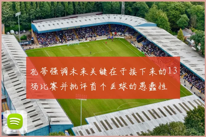 孔蒂强调未来关键在于接下来的13场比赛并批评首个丢球的愚蠢性