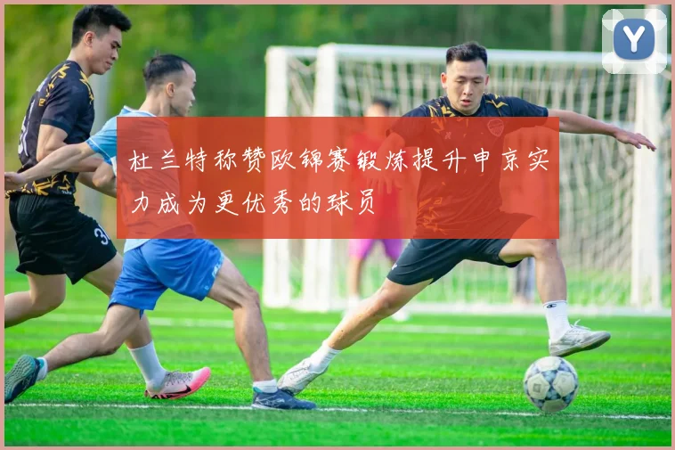 杜兰特称赞欧锦赛锻炼提升申京实力成为更优秀的球员