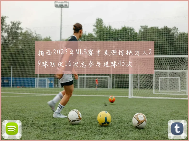 梅西2025年MLS赛季表现惊艳打入29球助攻16次总参与进球45次