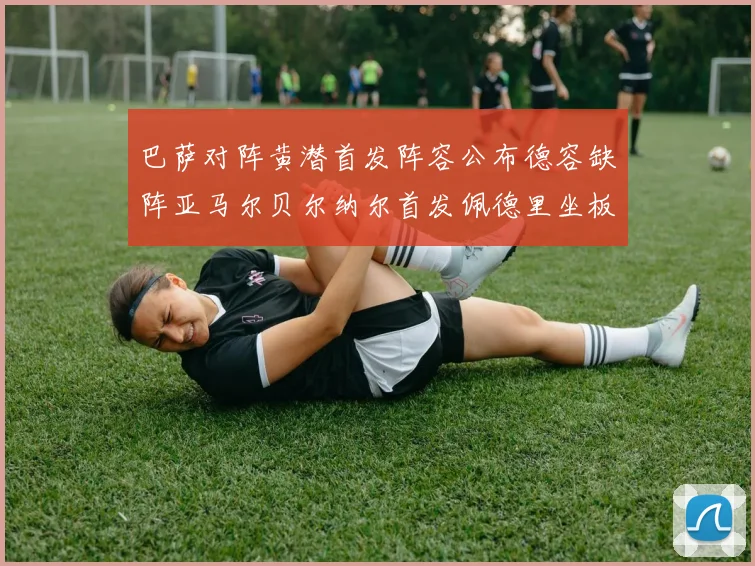 巴萨对阵黄潜首发阵容公布德容缺阵亚马尔贝尔纳尔首发佩德里坐板凳