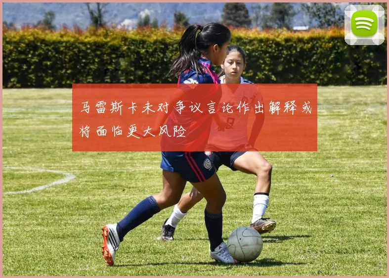 马雷斯卡未对争议言论作出解释或将面临更大风险