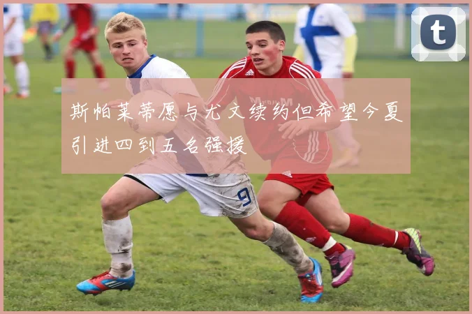 斯帕莱蒂愿与尤文续约但希望今夏引进四到五名强援