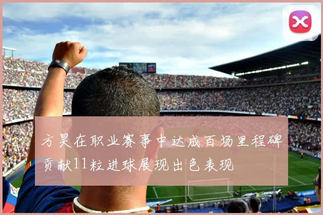 方昊在职业赛事中达成百场里程碑贡献11粒进球展现出色表现