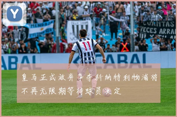 皇马正式放弃争夺科纳特利物浦将不再无限期等待球员决定