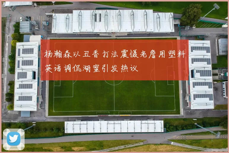 杨瀚森以丑香打法震慑老詹用塑料英语调侃湖蜜引发热议