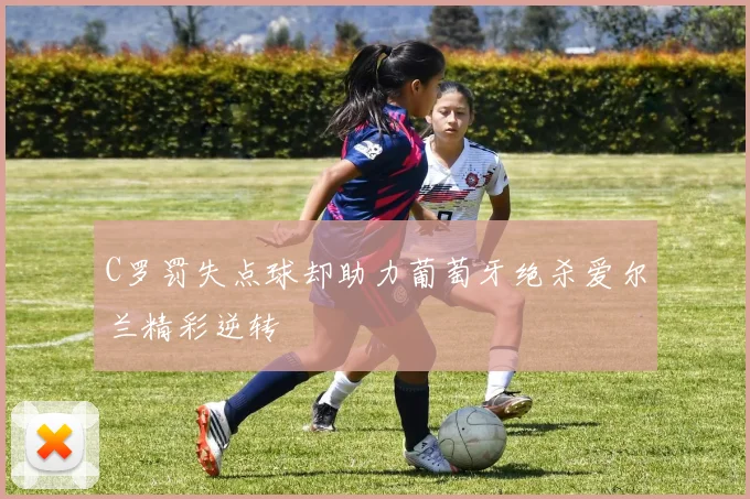 C罗罚失点球却助力葡萄牙绝杀爱尔兰精彩逆转