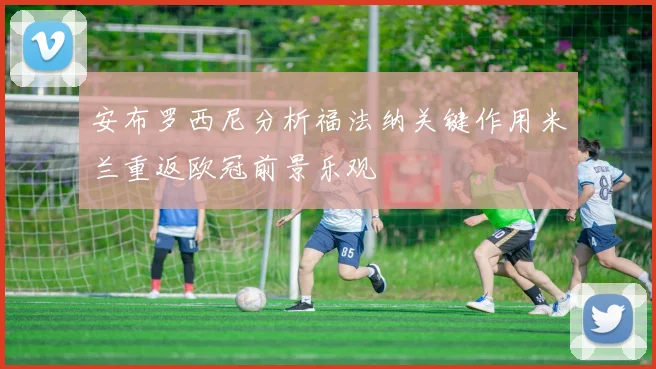 安布罗西尼分析福法纳关键作用米兰重返欧冠前景乐观
