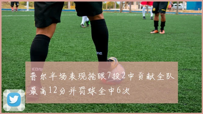 普尔半场表现抢眼7投2中贡献全队最高12分并罚球全中6次