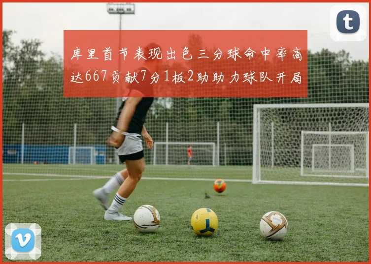 库里首节表现出色三分球命中率高达667贡献7分1板2助助力球队开局良好